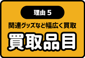 理由5 買取品目 関連グッズなど幅広く買取