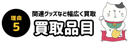 理由5 買取品目 関連グッズなど幅広く買取