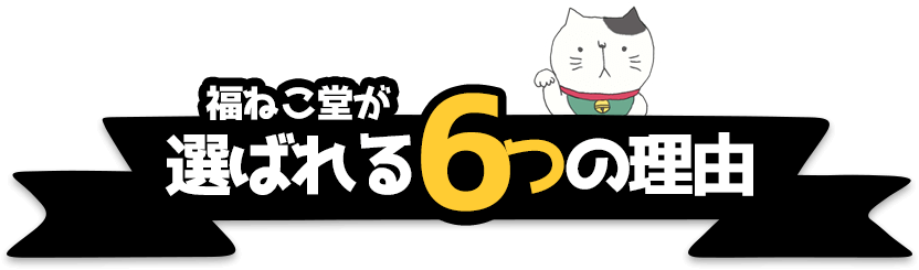 福ねこ堂が選ばれる6つの理由